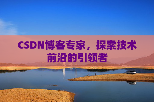 CSDN博客专家,探索技术前沿的引领者